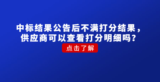 ?中標(biāo)結(jié)果公告后不滿打分結(jié)果，供應(yīng)商可以查看打分明細(xì)嗎？