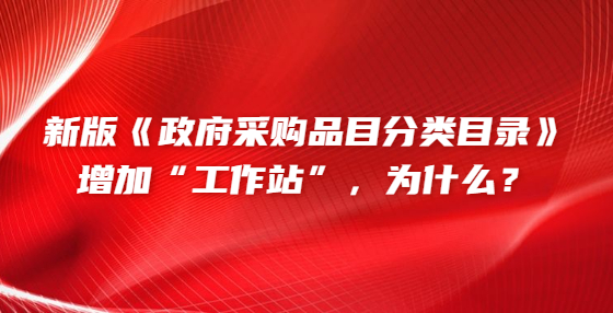 新版《政府采購(gòu)品目分類(lèi)目錄》增加“工作站”，為什么？