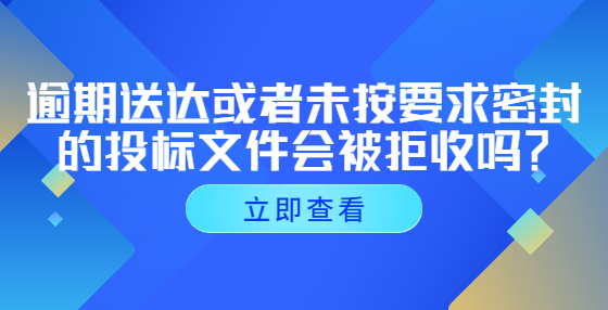 逾期送達(dá)或者未按要求密封的投標(biāo)文件會(huì)被拒收嗎？