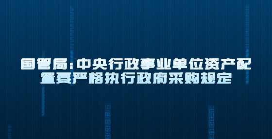 國(guó)管局：中央行政事業(yè)單位資產(chǎn)配置要嚴(yán)格執(zhí)行政府采購(gòu)規(guī)定