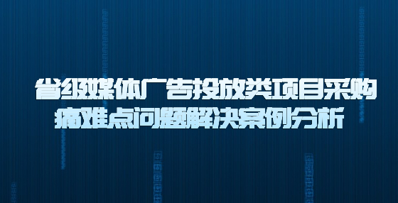  省級媒體廣告投放類項目采購?fù)措y點問題解決案例分析