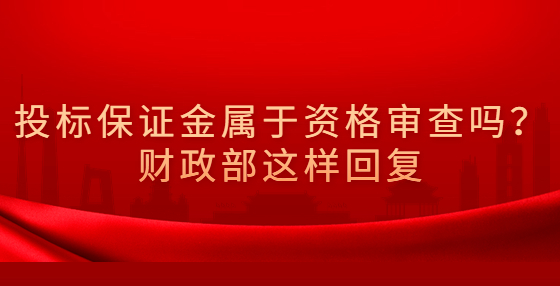 投標(biāo)保證金屬于資格審查嗎？財(cái)政部這樣回復(fù)