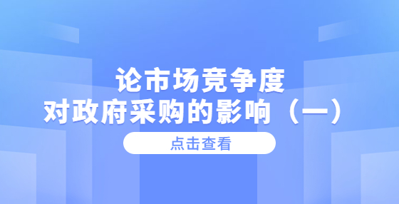 論市場(chǎng)競(jìng)爭(zhēng)度對(duì)政府采購(gòu)的影響（一）