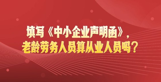 填寫(xiě)《中小企業(yè)聲明函》，老齡勞務(wù)人員算從業(yè)人員嗎？