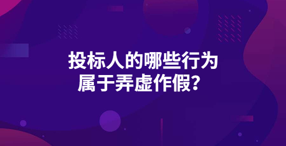 投標人的哪些行為屬于弄虛作假？