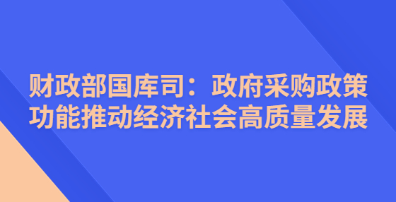 財(cái)政部國(guó)庫(kù)司：政府采購(gòu)政策功能推動(dòng)經(jīng)濟(jì)社會(huì)高質(zhì)量發(fā)展