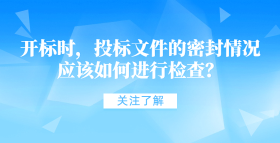 開標(biāo)時(shí)，投標(biāo)文件的密封情況應(yīng)該如何進(jìn)行檢查？