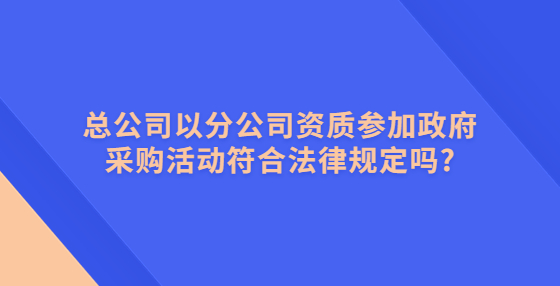 總公司以分公司資質(zhì)參加政府采購活動(dòng)符合法律規(guī)定嗎?