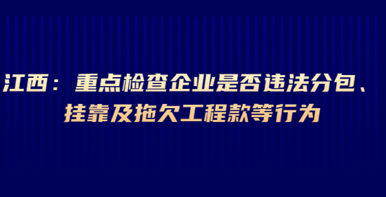 江西：重點(diǎn)檢查企業(yè)是否違法分包、掛靠及拖欠工程款等行為