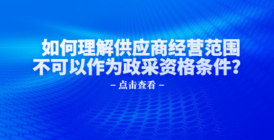 如何理解供應(yīng)商經(jīng)營范圍不可以作為政采資格條件？