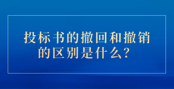 投標書的撤回和撤銷的區(qū)別是什么？