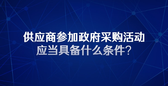 供應(yīng)商參加政府采購活動應(yīng)當(dāng)具備什么條件?