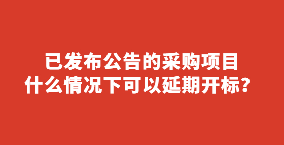 已發(fā)布公告的采購(gòu)項(xiàng)目什么情況下可以延期開標(biāo)？