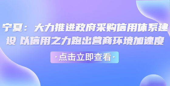 寧夏：大力推進(jìn)政府采購(gòu)信用體系建設(shè) 以信用之力跑出營(yíng)商環(huán)境加速度