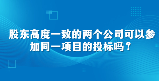 股東高度一致的兩個公司可以參加同一項目的投標嗎？