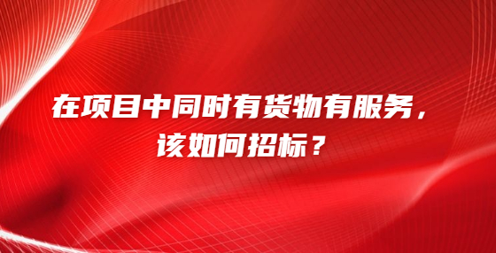 在項(xiàng)目中同時(shí)有貨物有服務(wù)，該如何招標(biāo)？