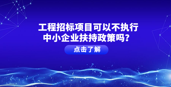 工程招標(biāo)項(xiàng)目可以不執(zhí)行中小企業(yè)扶持政策嗎？