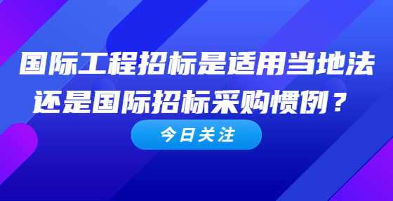 國(guó)際工程招標(biāo)是適用當(dāng)?shù)胤ㄟ€是國(guó)際招標(biāo)采購慣例？