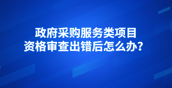 政府采購(gòu)服務(wù)類項(xiàng)目資格審查出錯(cuò)后怎么辦？