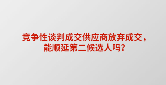 競(jìng)爭(zhēng)性談判成交供應(yīng)商放棄成交，能順延第二候選人嗎？