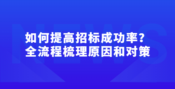 如何提高招標(biāo)成功率？全流程梳理原因和對(duì)策