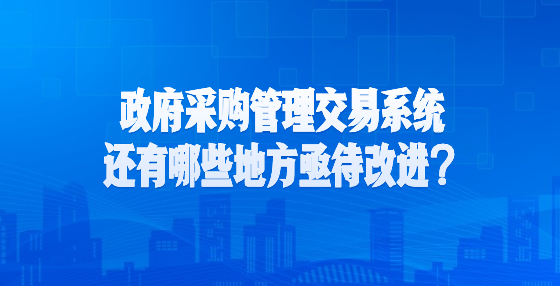 政府采購(gòu)管理交易系統(tǒng)還有哪些地方亟待改進(jìn)？