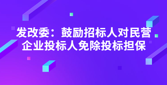 發(fā)改委：鼓勵(lì)招標(biāo)人對(duì)民營(yíng)企業(yè)投標(biāo)人免除投標(biāo)擔(dān)保