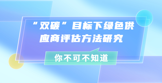  “雙碳”目標下綠色供應(yīng)商評估方法研究