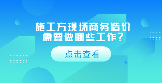 施工方現(xiàn)場商務(wù)造價(jià)需要做哪些工作？