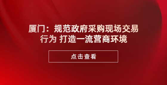 廈門：規(guī)范政府采購現(xiàn)場交易行為 打造一流營商環(huán)境