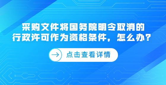 采購(gòu)文件將國(guó)務(wù)院明令取消的行政許可作為資格條件，怎么辦？