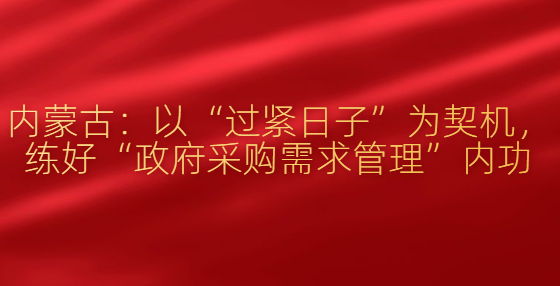 內(nèi)蒙古：以“過(guò)緊日子”為契機(jī)，練好“政府采購(gòu)需求管理”內(nèi)功