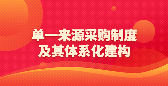 單一來(lái)源采購(gòu)制度及其體系化建構(gòu)