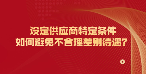 設(shè)定供應(yīng)商特定條件如何避免不合理差別待遇？