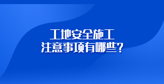 工地安全施工注意事項有哪些？