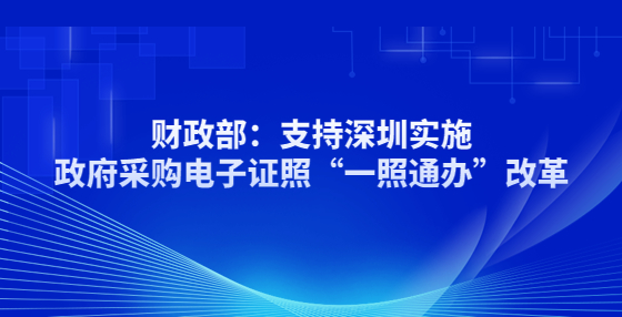 財(cái)政部：支持深圳實(shí)施政府采購電子證照“一照通辦”改革