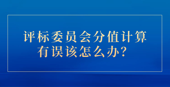 評(píng)標(biāo)委員會(huì)分值計(jì)算有誤該怎么辦？