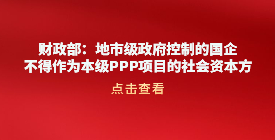 財政部：地市級政府控制的國企不得作為本級PPP項目的社會資本方