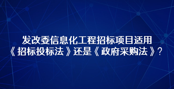 發(fā)改委信息化工程招標項目適用《招標投標法》還是《政府采購法》？