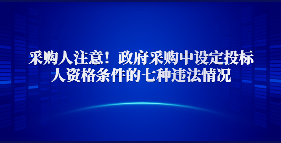 采購人注意！政府采購中設(shè)定投標人資格條件的七種違法情況