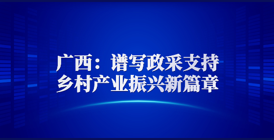 廣西：譜寫政采支持鄉(xiāng)村產(chǎn)業(yè)振興新篇章