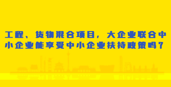 工程、貨物混合項目，大企業(yè)聯(lián)合中小企業(yè)能享受中小企業(yè)扶持政策嗎？