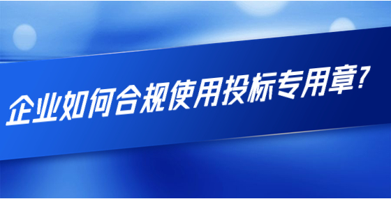 企業(yè)如何合規(guī)使用投標(biāo)專(zhuān)用章？