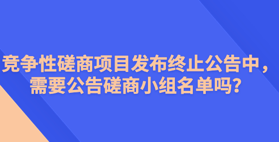 競爭性磋商項(xiàng)目發(fā)布終止公告中，需要公告磋商小組名單嗎？