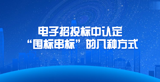 電子招投標(biāo)中認(rèn)定“圍標(biāo)串標(biāo)”的八種方式