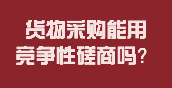 貨物采購(gòu)能用競(jìng)爭(zhēng)性磋商嗎？