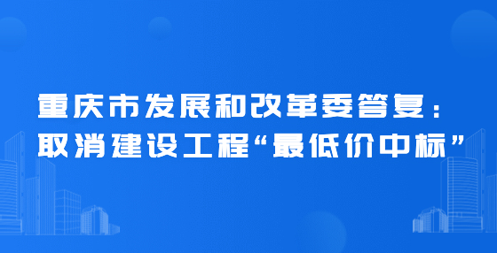 重慶市發(fā)展和改革委答復：取消建設工程“最低價中標”