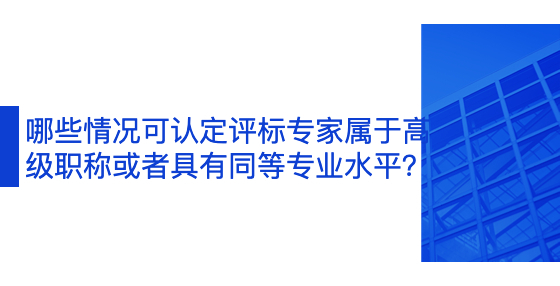 哪些情況可認定評標(biāo)專家屬于高級職稱或者具有同等專業(yè)水平？