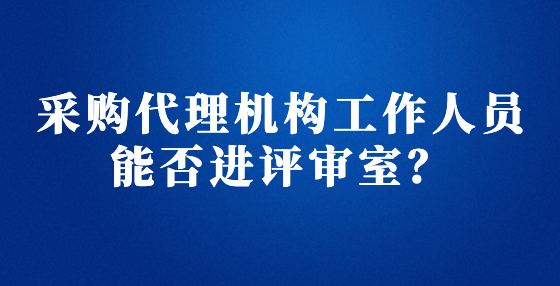 采購代理機(jī)構(gòu)工作人員能否進(jìn)評審室？