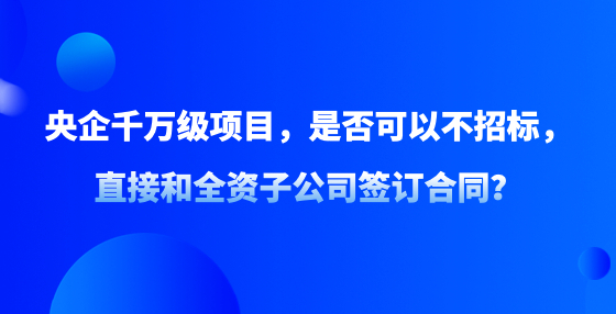 央企千萬級項目，是否可以不招標(biāo)，直接和全資子公司簽訂合同？